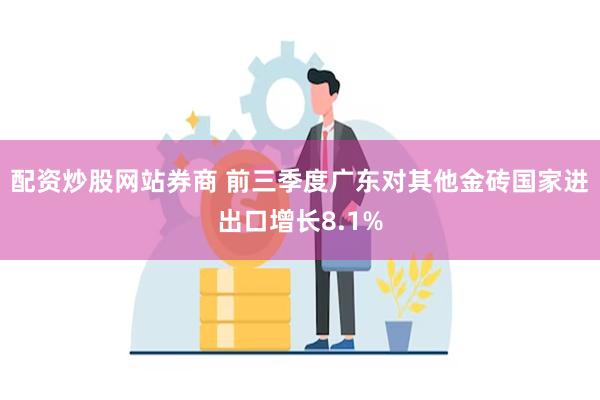 配资炒股网站券商 前三季度广东对其他金砖国家进出口增长8.1%