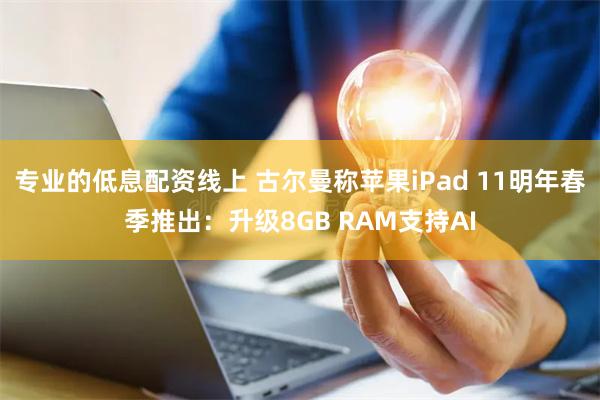 专业的低息配资线上 古尔曼称苹果iPad 11明年春季推出：升级8GB RAM支持AI