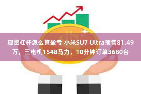 现货杠杆怎么算盈亏 小米SU7 Ultra预售81.49万，三电机1548马力，10分钟订单3680台