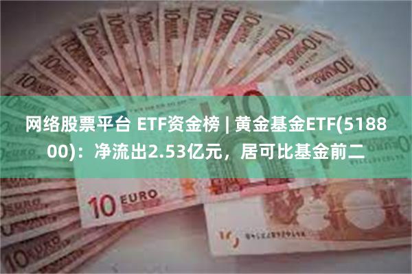 网络股票平台 ETF资金榜 | 黄金基金ETF(518800)：净流出2.53亿元，居可比基金前二