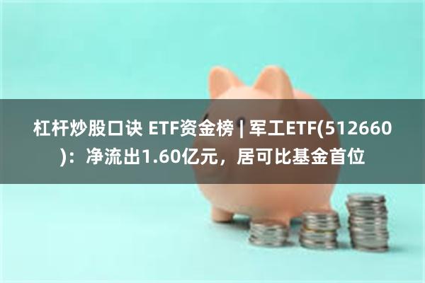 杠杆炒股口诀 ETF资金榜 | 军工ETF(512660)：净流出1.60亿元，居可比基金首位