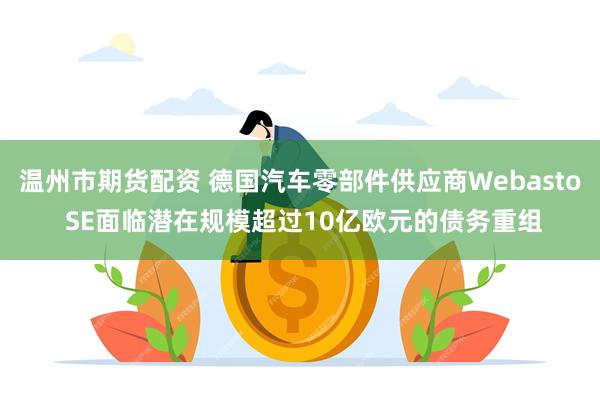 温州市期货配资 德国汽车零部件供应商Webasto SE面临潜在规模超过10亿欧元的债务重组