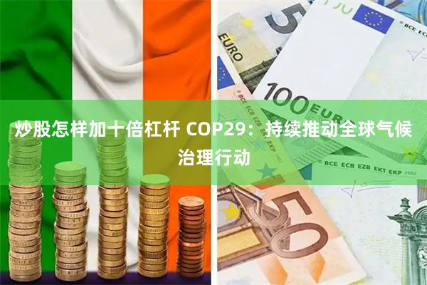 炒股怎样加十倍杠杆 COP29：持续推动全球气候治理行动