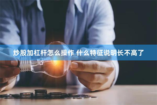 炒股加杠杆怎么操作 什么特征说明长不高了