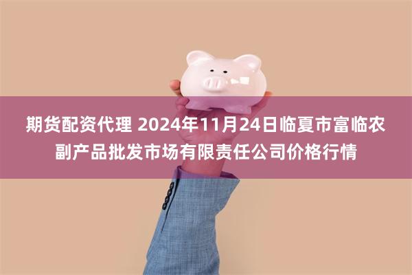 期货配资代理 2024年11月24日临夏市富临农副产品批发市场有限责任公司价格行情