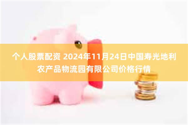 个人股票配资 2024年11月24日中国寿光地利农产品物流园有限公司价格行情