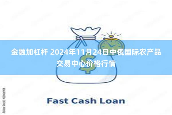 金融加杠杆 2024年11月24日中俄国际农产品交易中心价格行情