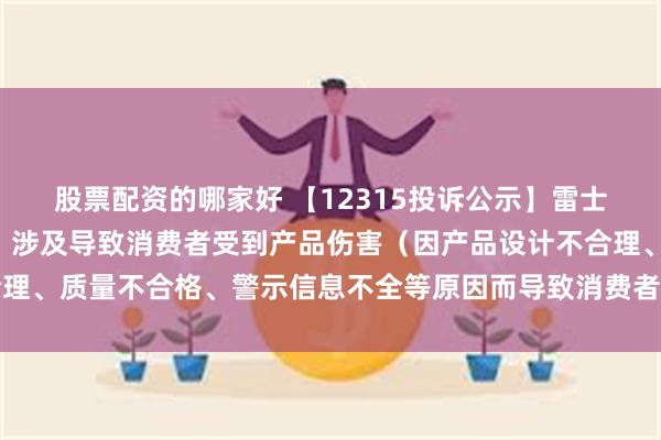 股票配资的哪家好 【12315投诉公示】雷士国际新增6件投诉公示，涉及导致消费者受到产品伤害（因产品设计不合理、质量不合格、警示信息不全等原因而导致消费者受到产品伤害）问题等