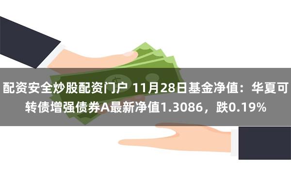 配资安全炒股配资门户 11月28日基金净值：华夏可转债增强债券A最新净值1.3086，跌0.19%