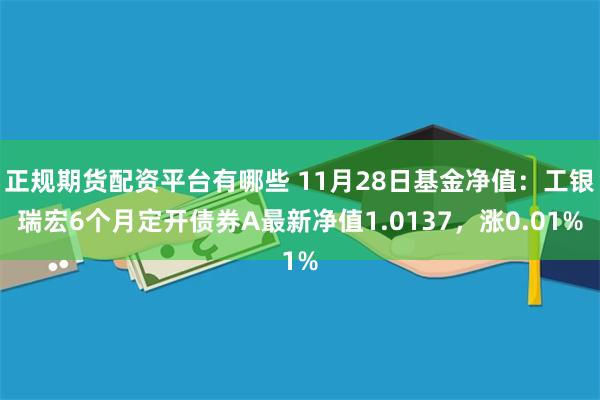 正规期货配资平台有哪些 11月28日基金净值：工银瑞宏6个月定开债券A最新净值1.0137，涨0.01%