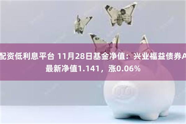 配资低利息平台 11月28日基金净值：兴业福益债券A最新净值1.141，涨0.06%