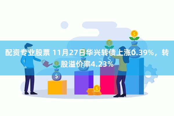 配资专业股票 11月27日华兴转债上涨0.39%，转股溢价率4.23%