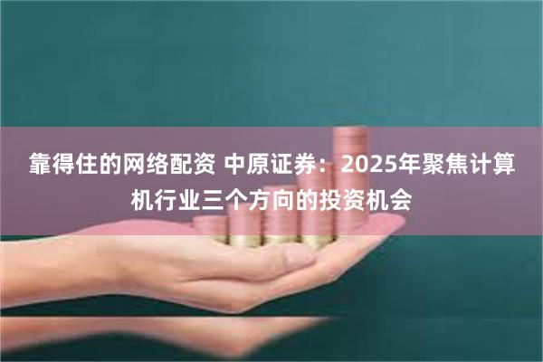 靠得住的网络配资 中原证券：2025年聚焦计算机行业三个方向的投资机会