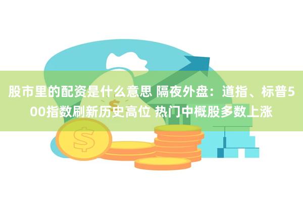 股市里的配资是什么意思 隔夜外盘：道指、标普500指数刷新历史高位 热门中概股多数上涨