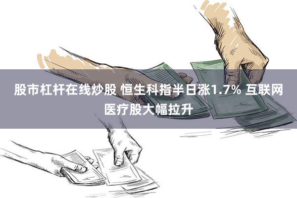 股市杠杆在线炒股 恒生科指半日涨1.7% 互联网医疗股大幅拉升