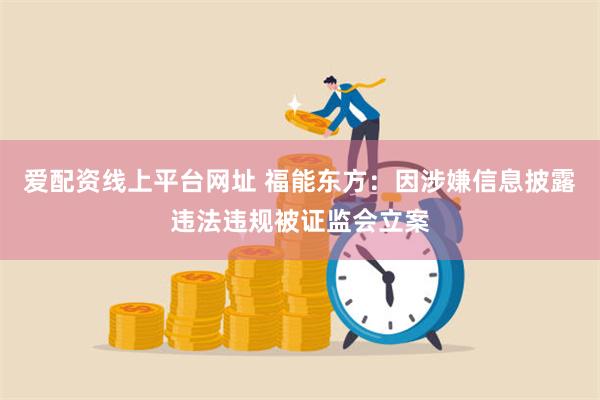 爱配资线上平台网址 福能东方：因涉嫌信息披露违法违规被证监会立案