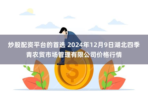 炒股配资平台的首选 2024年12月9日湖北四季青农贸市场管理有限公司价格行情