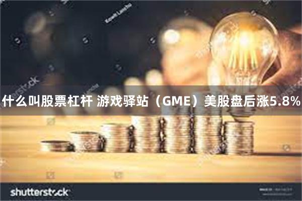 什么叫股票杠杆 游戏驿站（GME）美股盘后涨5.8%