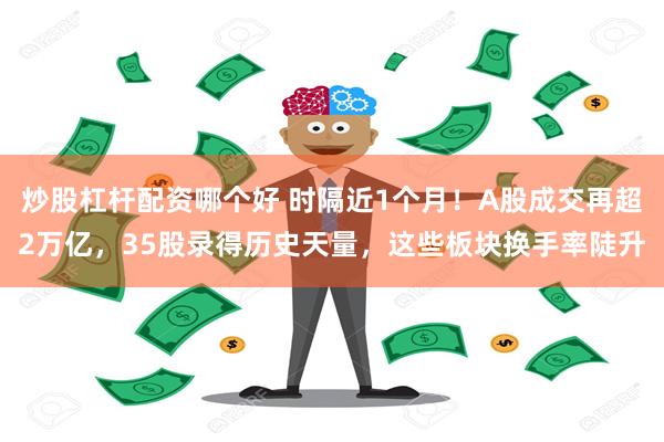 炒股杠杆配资哪个好 时隔近1个月！A股成交再超2万亿，35股录得历史天量，这些板块换手率陡升