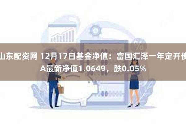 山东配资网 12月17日基金净值：富国汇泽一年定开债A最新净值1.0649，跌0.05%