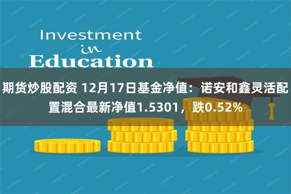 期货炒股配资 12月17日基金净值：诺安和鑫灵活配置混合最新净值1.5301，跌0.52%