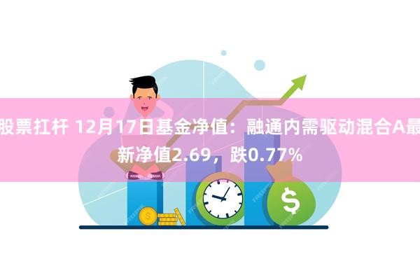 股票扛杆 12月17日基金净值：融通内需驱动混合A最新净值2.69，跌0.77%