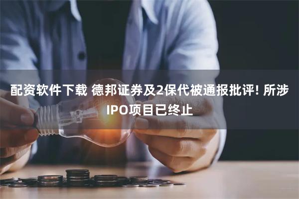 配资软件下载 德邦证券及2保代被通报批评! 所涉IPO项目已终止