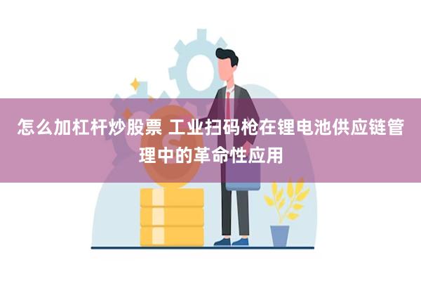 怎么加杠杆炒股票 工业扫码枪在锂电池供应链管理中的革命性应用