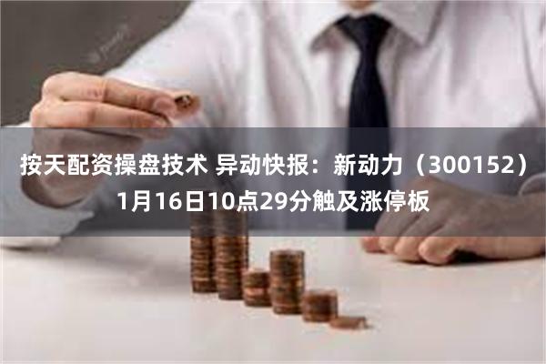 按天配资操盘技术 异动快报：新动力（300152）1月16日10点29分触及涨停板