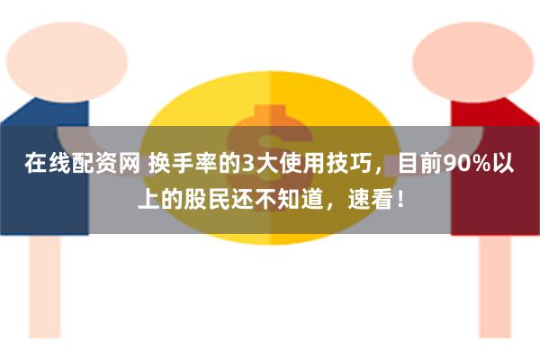 在线配资网 换手率的3大使用技巧，目前90%以上的股民还不知道，速看！