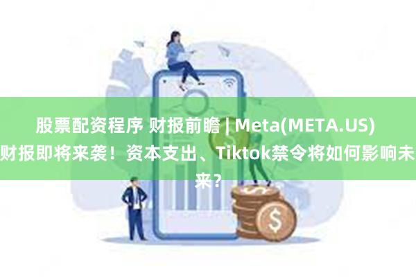 股票配资程序 财报前瞻 | Meta(META.US) Q4财报即将来袭！资本支出、Tiktok禁令将如何影响未来？