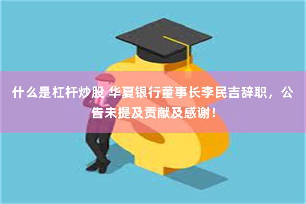 什么是杠杆炒股 华夏银行董事长李民吉辞职，公告未提及贡献及感谢！