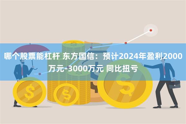 哪个股票能杠杆 东方国信：预计2024年盈利2000万元-3000万元 同比扭亏