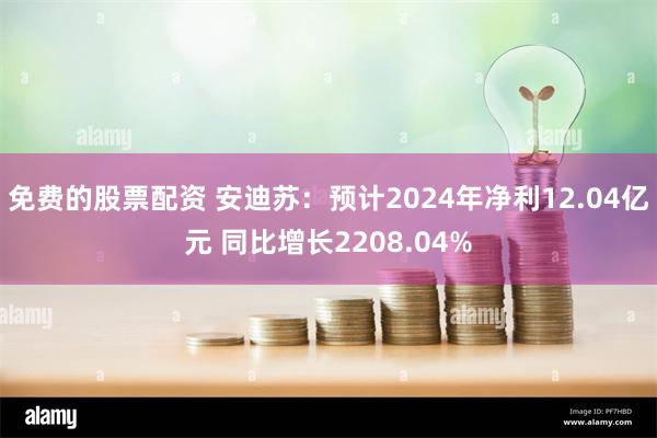 免费的股票配资 安迪苏：预计2024年净利12.04亿元 同比增长2208.04%