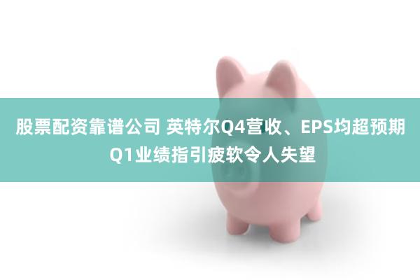 股票配资靠谱公司 英特尔Q4营收、EPS均超预期 Q1业绩指引疲软令人失望