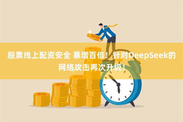 股票线上配资安全 暴增百倍！针对DeepSeek的网络攻击再次升级！