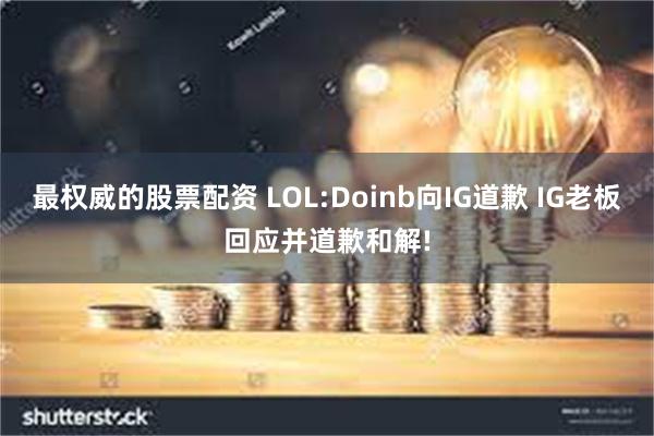 最权威的股票配资 LOL:Doinb向IG道歉 IG老板回应并道歉和解!