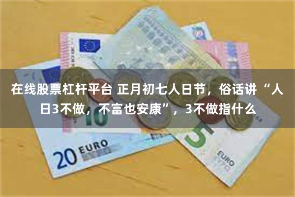 在线股票杠杆平台 正月初七人日节，俗话讲 “人日3不做，不富也安康”，3不做指什么