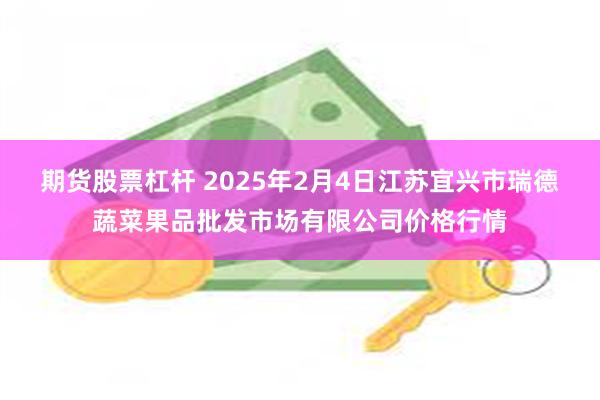 期货股票杠杆 2025年2月4日江苏宜兴市瑞德蔬菜果品批发市场有限公司价格行情