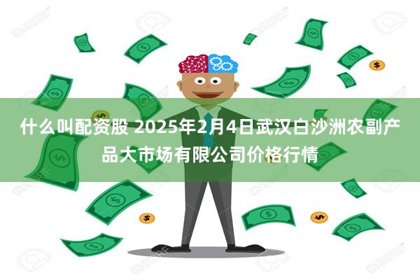 什么叫配资股 2025年2月4日武汉白沙洲农副产品大市场有限公司价格行情