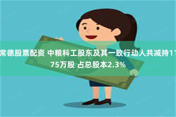 常德股票配资 中粮科工股东及其一致行动人共减持1175万股 占总股本2.3%