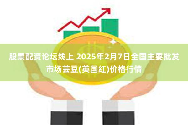 股票配资论坛线上 2025年2月7日全国主要批发市场芸豆(英国红)价格行情