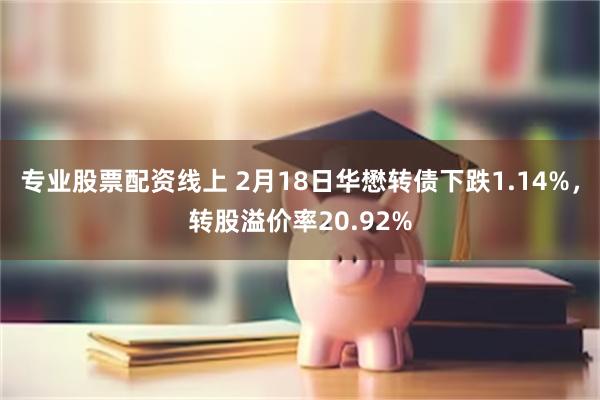 专业股票配资线上 2月18日华懋转债下跌1.14%，转股溢价率20.92%