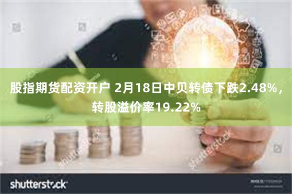 股指期货配资开户 2月18日中贝转债下跌2.48%，转股溢价率19.22%