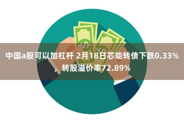 中国a股可以加杠杆 2月18日芯能转债下跌0.33%，转股溢价率72.89%