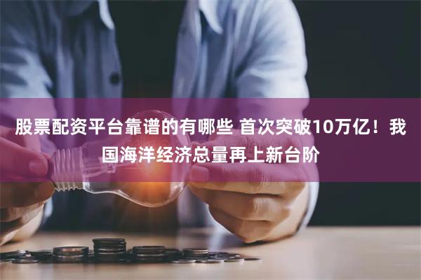 股票配资平台靠谱的有哪些 首次突破10万亿！我国海洋经济总量再上新台阶