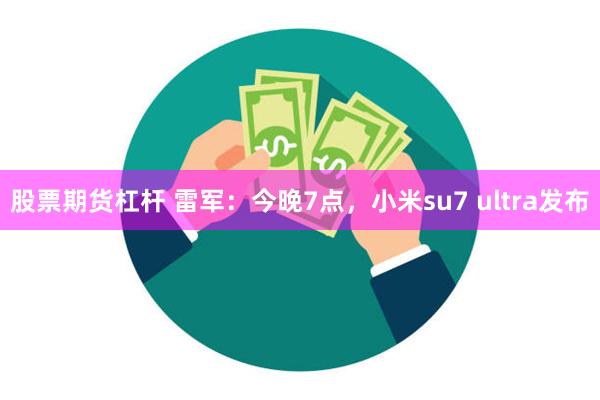 股票期货杠杆 雷军：今晚7点，小米su7 ultra发布