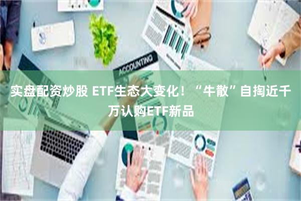 实盘配资炒股 ETF生态大变化！“牛散”自掏近千万认购ETF新品