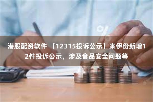 港股配资软件 【12315投诉公示】来伊份新增12件投诉公示，涉及食品安全问题等