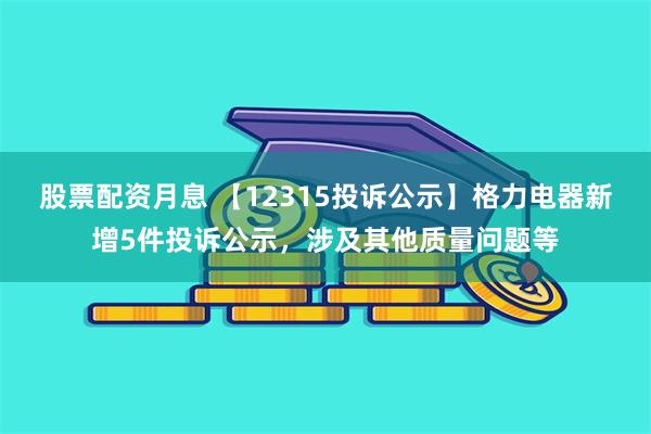 股票配资月息 【12315投诉公示】格力电器新增5件投诉公示，涉及其他质量问题等